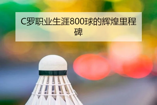 C罗职业生涯800球的辉煌里程碑 | HTHSports